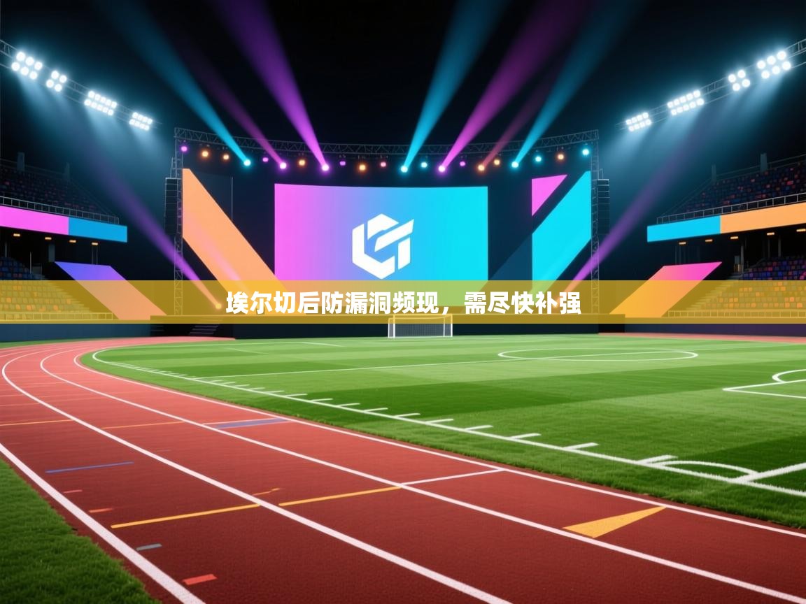 埃尔切后防漏洞频现,需尽快补强 第1张