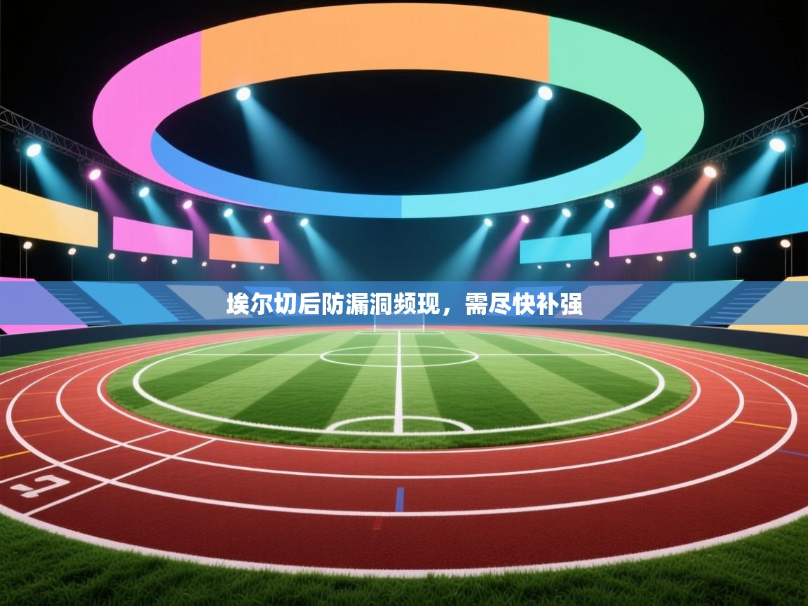 埃尔切后防漏洞频现,需尽快补强 第2张