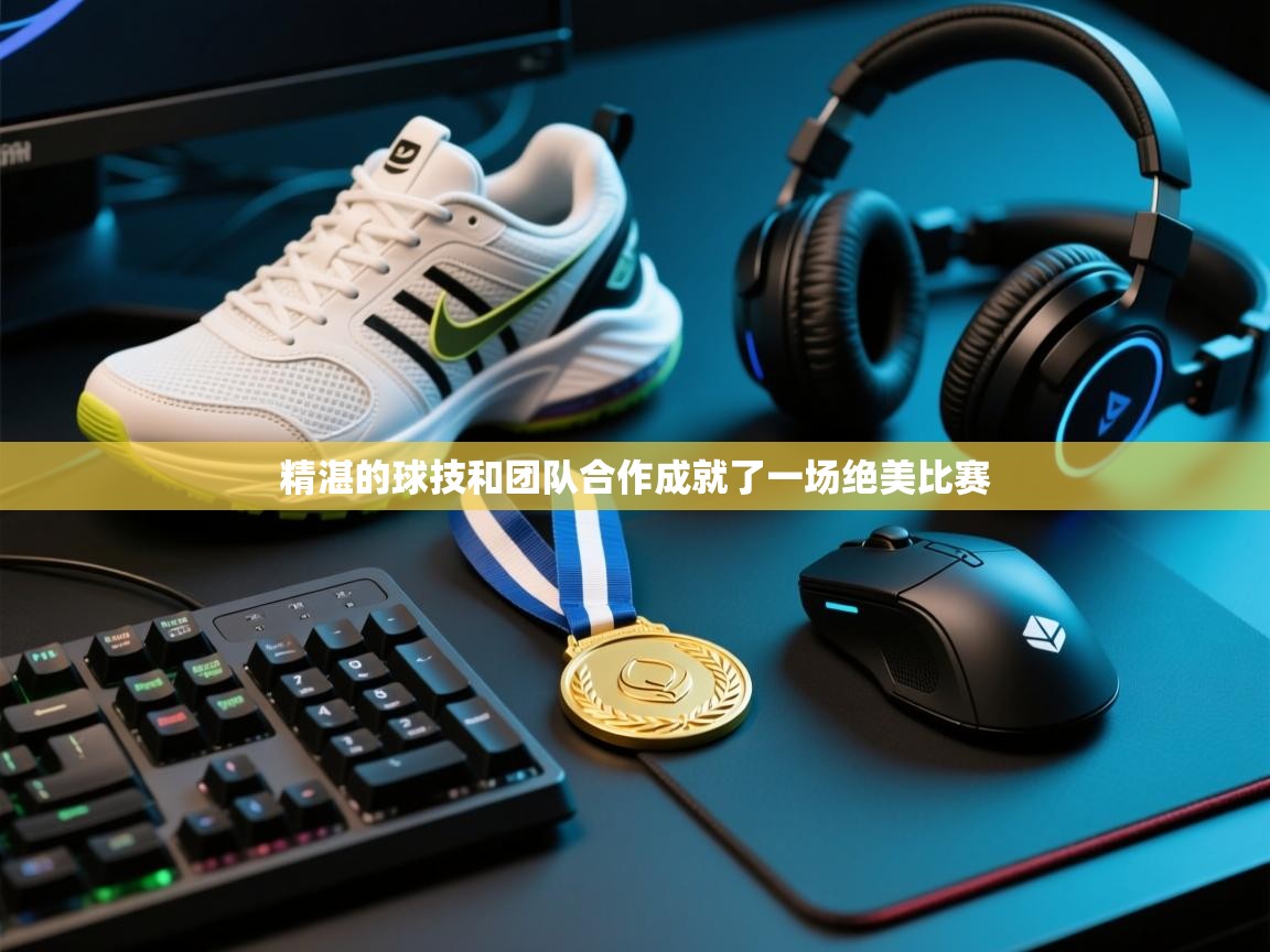 精湛的球技和团队合作成就了一场绝美比赛